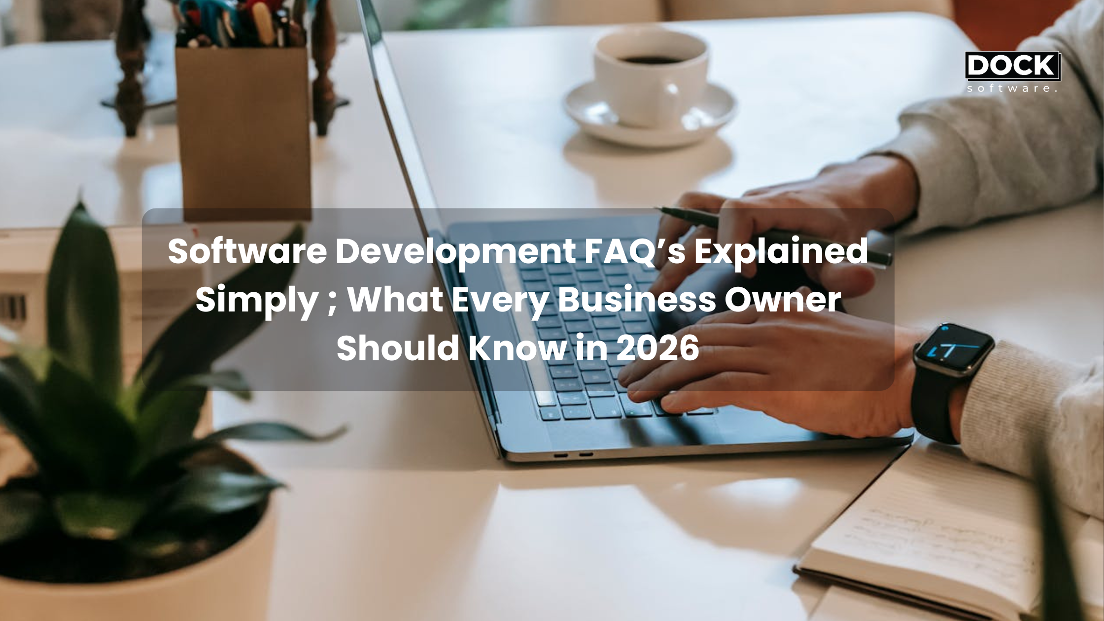 Software Development FAQ’s Explained Simply ; What Every Business Owner Should Know in 2026